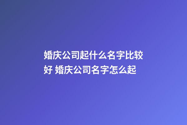 婚庆公司起什么名字比较好 婚庆公司名字怎么起